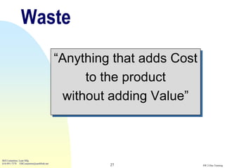 Waste
                                          “Anything that adds Cost
                                               to the product
                                           without adding Value”



Bill Costantino, Lean Mfg
616-891-7578 EBCostantino@earthlink.net
                                                   27                SW 2-Day Training
 