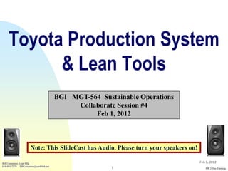 Toyota Production System
           & Lean Tools
                                          BGI MGT-564 Sustainable Operations
                                               Collaborate Session #4
                                                    Feb 1, 2012



                       Note: This SlideCast has Audio. Please turn your speakers on!

Bill Costantino, Lean Mfg                                                              Feb 1, 2012
616-891-7578 EBCostantino@earthlink.net
                                                          1                               SW 2-Day Training
 
