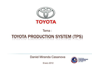 Tema :

TOYOTA PRODUCTION SYSTEM (TPS)



       Daniel Miranda Casanova
               Enero 2012
 