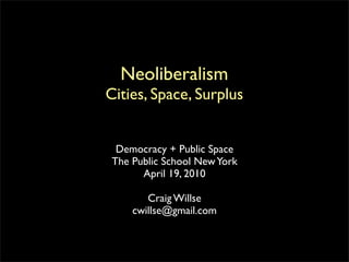 Neoliberalism
Cities, Space, Surplus


  Democracy + Public Space
 The Public School New York
       April 19, 2010

        Craig Willse
     cwillse@gmail.com
 