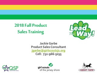 2018FallProduct
SalesTraining
Jackie Garbe
Product Sales Consultant
jgarbe@girlscoutsjs.org
Cell: 732-966-5035
 