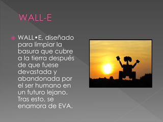  WALL•E, diseñado
para limpiar la
basura que cubre
a la tierra después
de que fuese
devastada y
abandonada por
el ser humano en
un futuro lejano.
Tras esto, se
enamora de EVA.
 