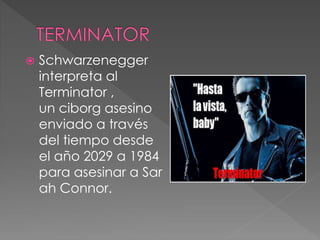  Schwarzenegger
interpreta al
Terminator ,
un ciborg asesino
enviado a través
del tiempo desde
el año 2029 a 1984
para asesinar a Sar
ah Connor.
 