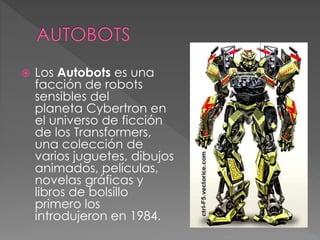  Los Autobots es una
facción de robots
sensibles del
planeta Cybertron en
el universo de ficción
de los Transformers,
una colección de
varios juguetes, dibujos
animados, películas,
novelas gráficas y
libros de bolsillo
primero los
introdujeron en 1984.
 