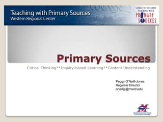 Primary Sources Critical Thinking**Inquiry-based Learning**Content Understanding Peggy O’Neill-Jones Regional Director oneilljp@mscd.edu 