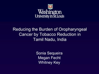 Reducing the Burden of Oropharyngeal
  Cancer by Tobacco Reduction in
          Tamil Nadu, India


           Sonia Sequeira
            Megan Fecht
            Whitney Key
 