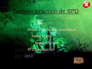 Trabajo practico de SPD
Título: Historia de las computadoras
Alumno: Pablo Mairal
Profesora: Sanuy Myriam
Curso: 4º Computación
Año: 2013
 