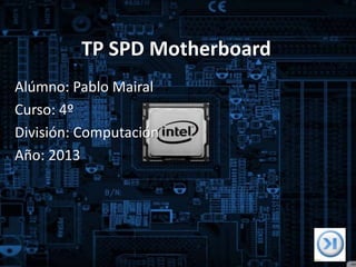 TP SPD Motherboard
Alúmno: Pablo Mairal
Curso: 4º
División: Computación
Año: 2013
 