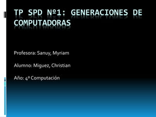 TP SPD Nº1: GENERACIONES DE
COMPUTADORAS
Profesora: Sanuy, Myriam
Alumno: Miguez, Christian
Año: 4º Computación
 