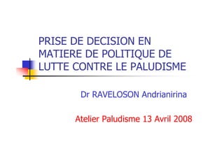 PRISE DE DECISION EN
MATIERE DE POLITIQUE DE
LUTTE CONTRE LE PALUDISME

       Dr RAVELOSON Andrianirina

      Atelier Paludisme 13 Avril 2008
 