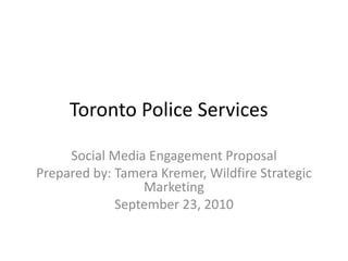 Toronto Police Services
Social Media Engagement Proposal
Prepared by: Tamera Kremer, Wildfire Strategic
Marketing
September 23, 2010
 