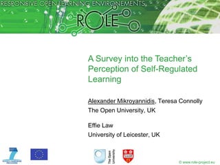 A Survey into the Teacher’s
Perception of Self-Regulated
Learning

Alexander Mikroyannidis, Teresa Connolly
The Open University, UK

Effie Law
University of Leicester, UK



                               © www.role-project.eu
 