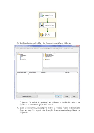 3. Double-cliquer sur le « Dervide Column »pour afficher l’éditeur.
A gauche, on trouve les colonnes et variables. A droite, on trouve les
fonctions et opérateurs qu’on peut utiliser.
4. Dans la zone en bas, cliquer pour dériver la colonne Name comme sur la
figure en bas. Ceci à pour rôle de rendre le contenu du champ Name en
majuscule.
 