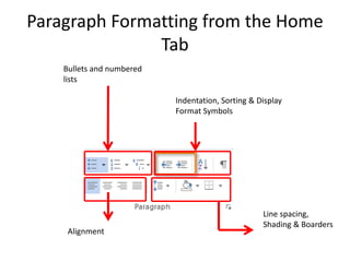 Paragraph Formatting from the Home
Tab
Bullets and numbered
lists
Alignment
Line spacing,
Shading & Boarders
Indentation, Sorting & Display
Format Symbols
 