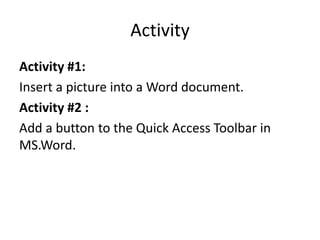 Activity
Activity #1:
Insert a picture into a Word document.
Activity #2 :
Add a button to the Quick Access Toolbar in
MS.Word.
 