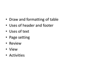 • Draw and formatting of table
• Uses of header and footer
• Uses of text
• Page setting
• Review
• View
• Activities
 