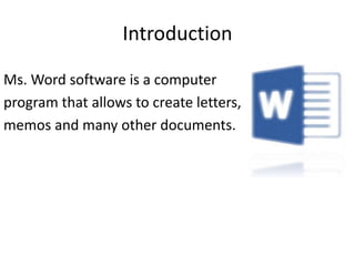 Introduction
Ms. Word software is a computer
program that allows to create letters,
memos and many other documents.
 