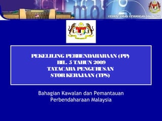 PEKELILING PERBENDAHARAAN (PP)
        BIL. 5 TAHUN 2009
    TATACARA PENGUR    USAN
      STOR KER  AJAAN (TPS)


  Bahagian Kawalan dan Pemantauan
      Perbendaharaan Malaysia
 