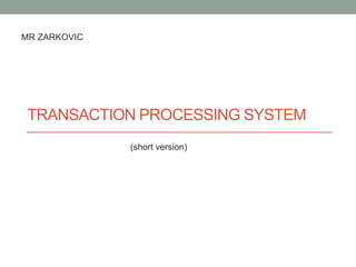 TRANSACTION PROCESSING SYSTEM
MR ZARKOVIC
(short version)
 