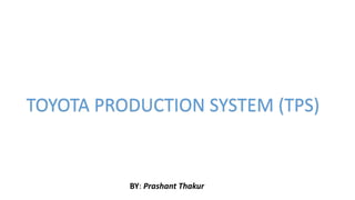 BY: Prashant Thakur
TOYOTA PRODUCTION SYSTEM (TPS)
 