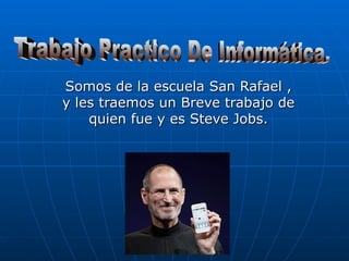 Somos de la escuela San Rafael , y les traemos un Breve trabajo de quien fue y es Steve Jobs. Trabajo Practico De Informática. 