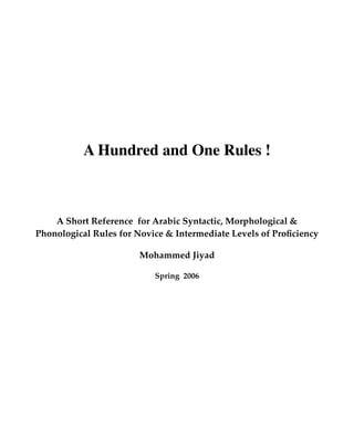 A Hundred and One Rules !
A Short Reference for Arabic Syntactic, Morphological &
Phonological Rules for Novice & Intermediate Levels of Proﬁciency
Mohammed Jiyad
Spring 2006
 