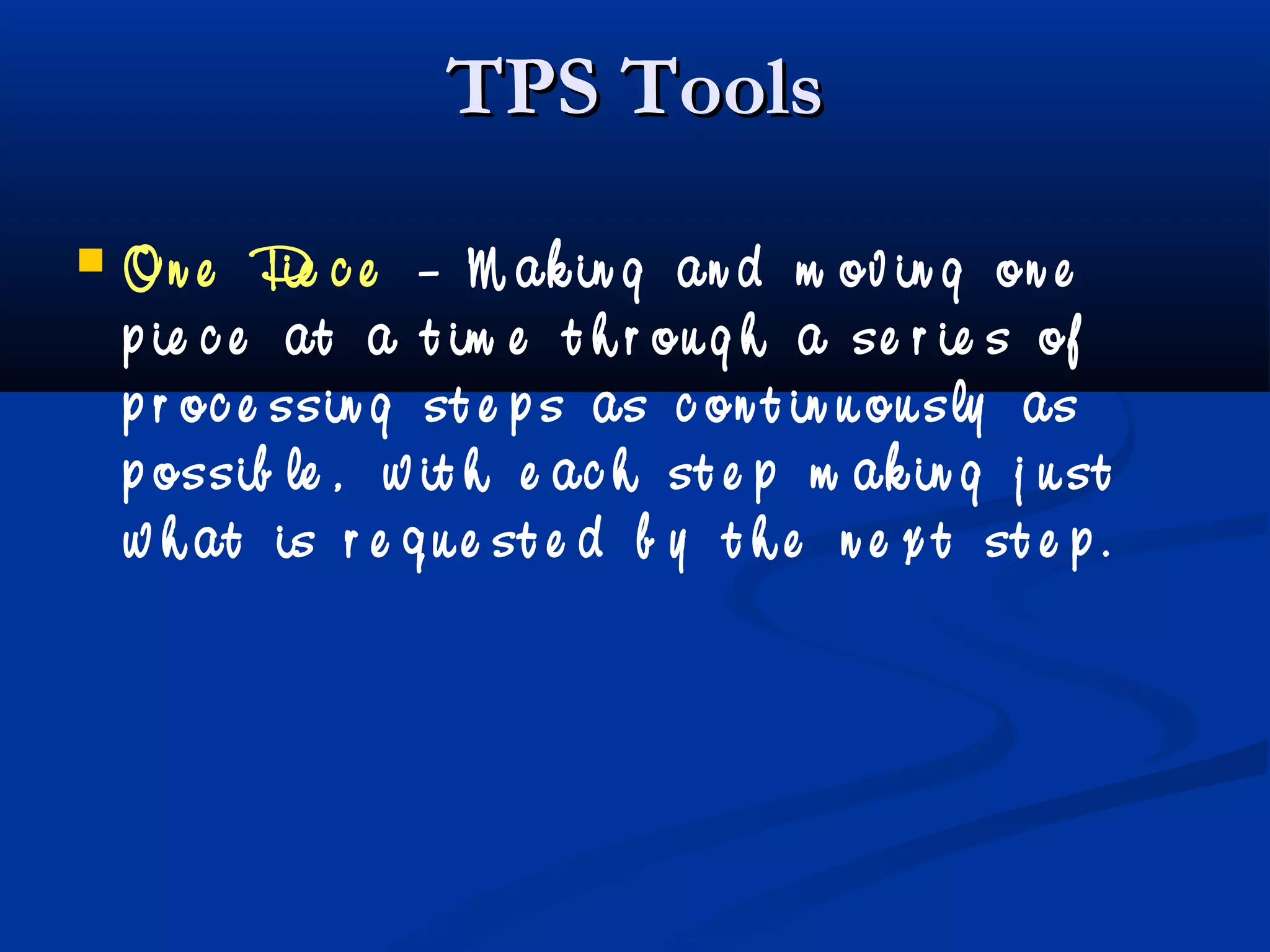 TPS ToolsTPS Tools
 On e Pie c e – M ak in g an d m ov in g on e
p ie c e at a t im e t h r ou g h a se r ie s of
p r oc e ssin g st e p s as c on t in u ou sly as
p ossib le , w it h e ac h st e p m ak in g j u st
w h at is r e q u e st e d b y t h e n e x t st e p .
 