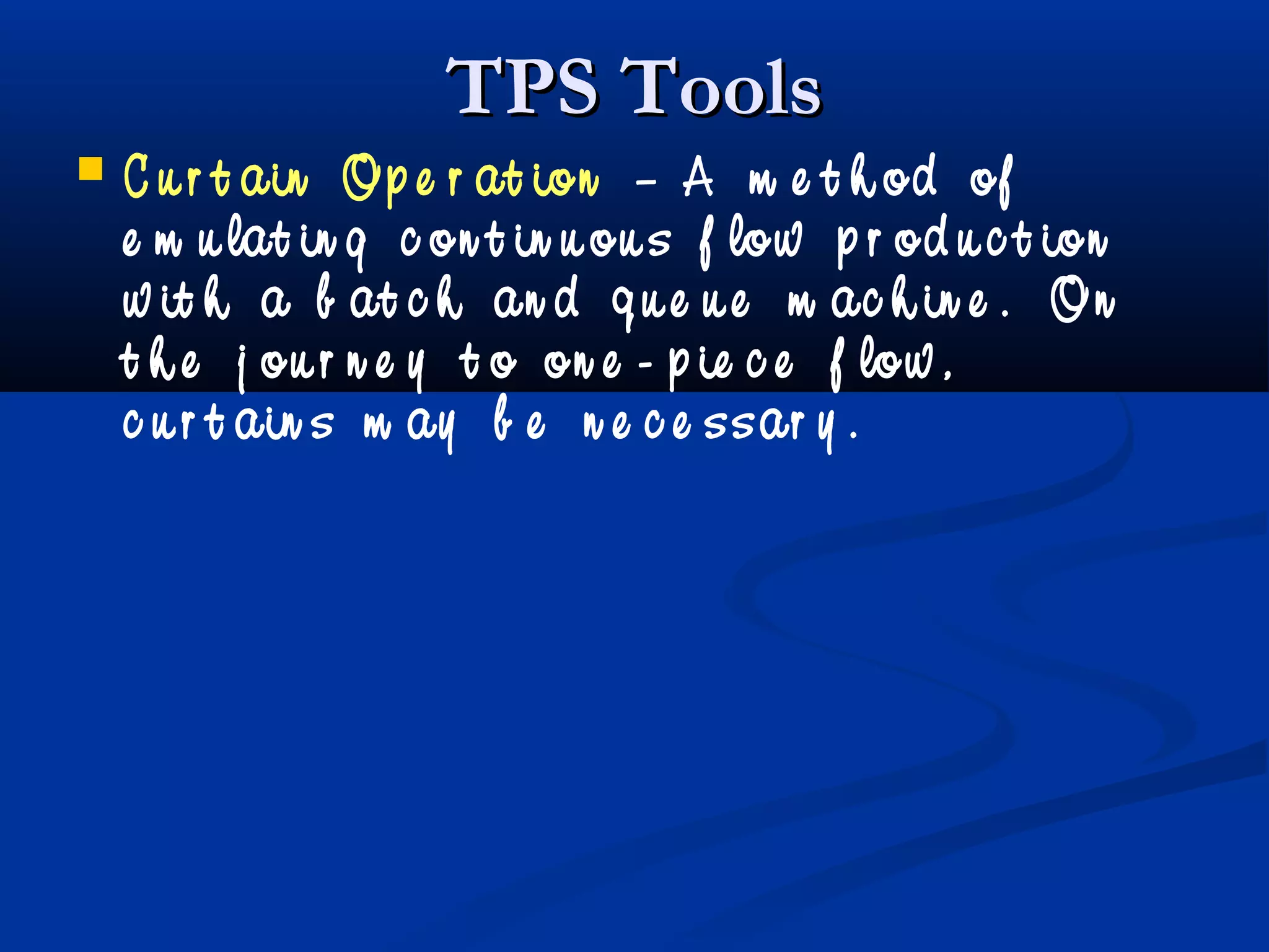 TPS ToolsTPS Tools
 C u r t ain Op e r at ion – A m e t h od of
e m u lat in g c on t in u ou s f low p r od u c t ion
w it h a b at c h an d q u e u e m ac h in e . On
t h e j ou r n e y t o on e - p ie c e f low ,
c u r t ain s m ay b e n e c e ssar y .
 