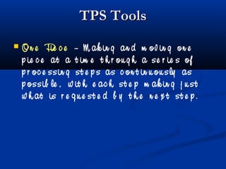TPS ToolsTPS Tools
 On e Pie c e – M ak in g an d m ov in g on e
p ie c e at a t im e t h r ou g h a se r ie s of
p r oc e ssin g st e p s as c on t in u ou sly as
p ossib le , w it h e ac h st e p m ak in g j u st
w h at is r e q u e st e d b y t h e n e x t st e p .
 