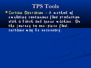 TPS ToolsTPS Tools
 C u r t ain Op e r at ion – A m e t h od of
e m u lat in g c on t in u ou s f low p r od u c t ion
w it h a b at c h an d q u e u e m ac h in e . On
t h e j ou r n e y t o on e - p ie c e f low ,
c u r t ain s m ay b e n e c e ssar y .
 