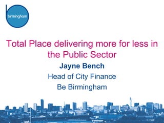 Total Place delivering more for less in the Public Sector Jayne Bench Head of City Finance Be Birmingham 