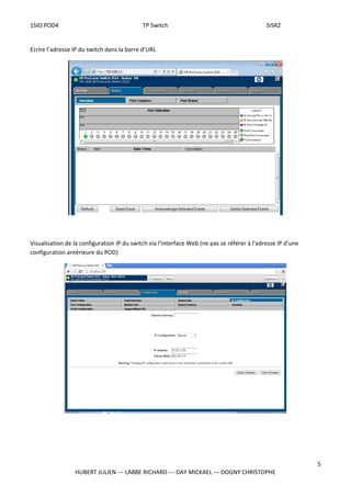1SIO POD4 TP Switch SISR2
Ecrire l’adresse IP du switch dans la barre d’URL
Visualisation de la configuration IP du switch via l’interface Web (ne pas se référer à l’adresse IP d’une
configuration antérieure du POD)
5
HUBERT JULIEN --- LABBE RICHARD --- DAY MICKAEL --- DOGNY CHRISTOPHE
 