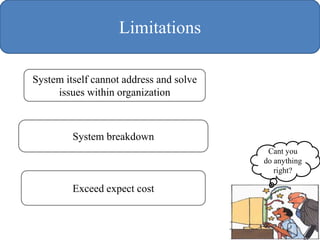 Limitations

System itself cannot address and solve
     issues within organization



         System breakdown
                                          Cant you
                                         do anything
                                            right?

         Exceed expect cost


                                                  11
 