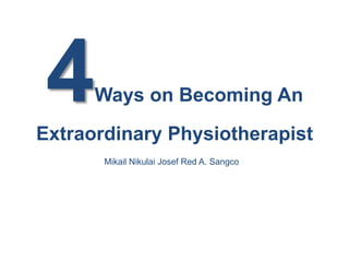 4    Ways on Becoming An
Extraordinary Physiotherapist
       Mikail Nikulai Josef Red A. Sangco
 