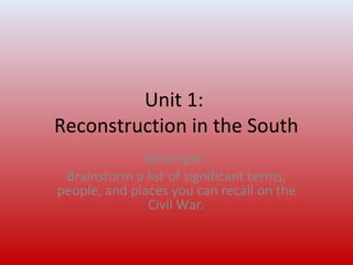 Unit 1: 
Reconstruction in the South 
Bellringer: 
Brainstorm a list of significant terms, 
people, and places you can recall on the 
Civil War. 
 