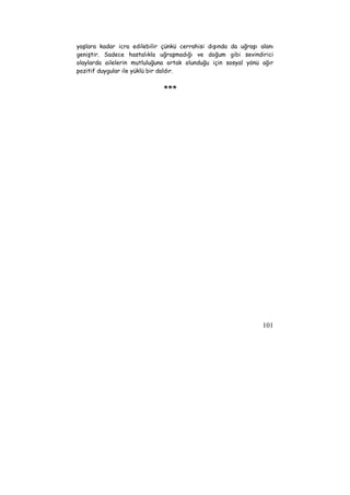 yaşlara kadar icra edilebilir çünkü cerrahisi dışında da uğraşı alanı 
geniştir. Sadece hastalıkla uğraşmadığı ve doğum gibi sevindirici 
olaylarda ailelerin mutluluğuna ortak olunduğu için sosyal yönü ağır 
pozitif duygular ile yüklü bir daldır. 
101 
*** 
 