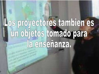 Los proyectores tambien es un objetos tomado para la enseñanza.
