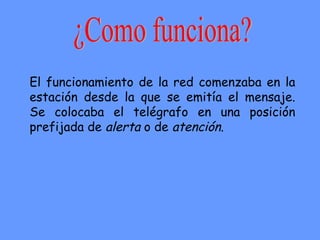 El funcionamiento de la red comenzaba en la
estación desde la que se emitía el mensaje.
Se colocaba el telégrafo en una posición
prefijada de alerta o de atención.
 