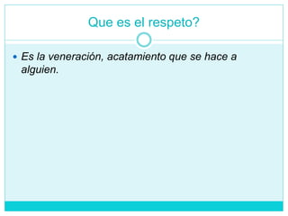 Que es el respeto?
 Es la veneración, acatamiento que se hace a
alguien.
 