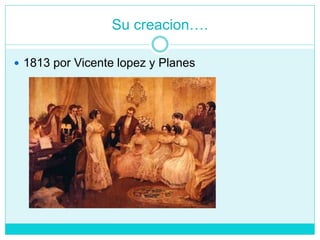 Su creacion….
 1813 por Vicente lopez y Planes
 