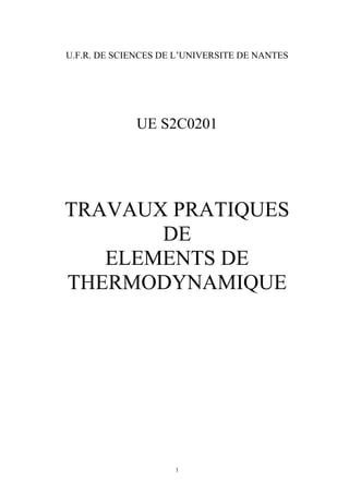 U.F.R. DE SCIENCES DE L’UNIVERSITE DE NANTES




             UE S2C0201




TRAVAUX PRATIQUES
       DE
   ELEMENTS DE
THERMODYNAMIQUE




                     1
 