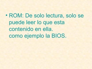ROM: De solo lectura, solo se puede leer lo que esta contenido en ella. como ejemplo la BIOS.  