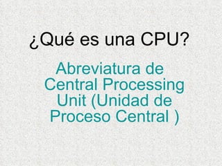 ¿Qué es una CPU?   Abreviatura de  Central Processing Unit (Unidad de Proceso Central ) 