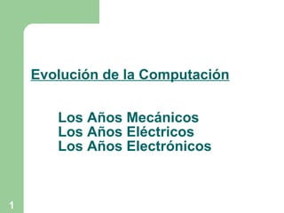 Evolución de la Computación Los Años Mecánicos Los Años Eléctricos Los Años Electrónicos 