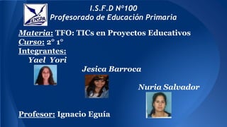 Materia: TFO: TICs en Proyectos Educativos
Curso: 2° 1°
Integrantes:
Yael Yori
Jesica Barroca
Nuria Salvador
Profesor: Ignacio Eguía
 