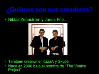 ¿Quiénes son sus creadores? Niklas Zennström y Janus Friis. También crearon el KazaA y Skype. Nace en 2006 bajo el nombre de “The Venice Project” 