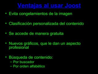 Ventajas al usar Joost Evita congelamientos de la imagen Clasificación personalizada del contenido Se accede de manera gratuita Nuevos gráficos, que le dan un aspecto profesional Búsqueda de contenido: Por buscador  Por orden alfabético 