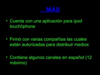 … MÁS Cuenta con una aplicación para ipod touch/iphone Firmó con varias compañías las cuales están autorizadas para distribuir medios  Contiene algunos canales en español (12 máximo) 