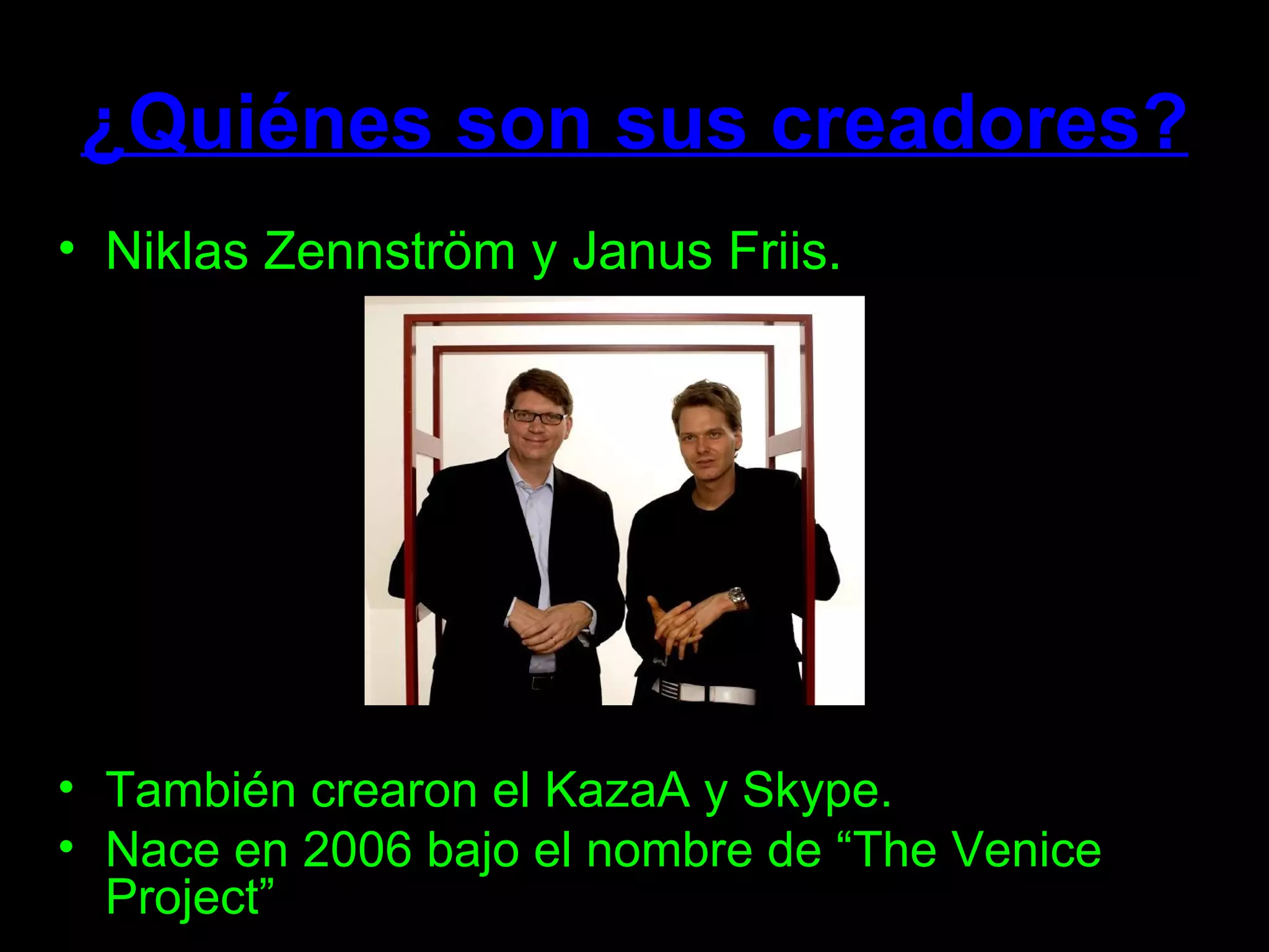 ¿Quiénes son sus creadores? Niklas Zennström y Janus Friis. También crearon el KazaA y Skype. Nace en 2006 bajo el nombre de “The Venice Project” 