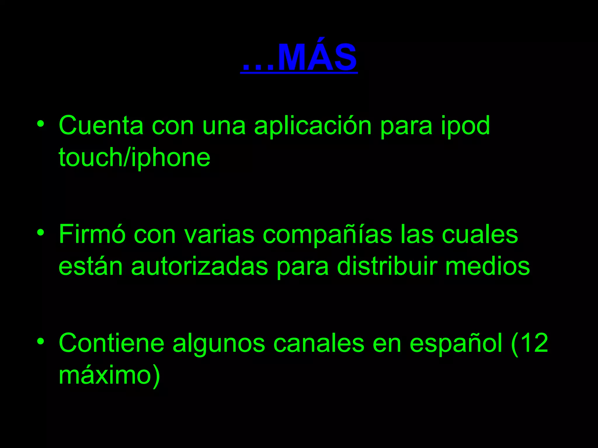 … MÁS Cuenta con una aplicación para ipod touch/iphone Firmó con varias compañías las cuales están autorizadas para distribuir medios  Contiene algunos canales en español (12 máximo) 